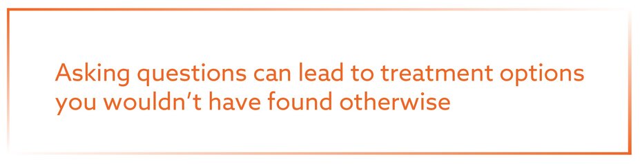 Asking questions can lead to treatment options you wouldn't have found otherwise