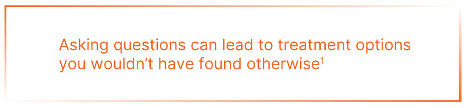 Asking questions can lead to treatment options you wouldn't have found otherwise
